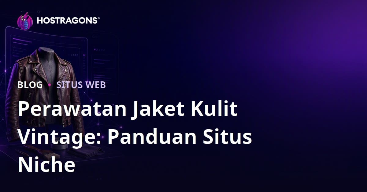 Panduan Mendirikan Situs Mode Niche untuk Perawatan dan Restorasi Jaket Kulit Vintage