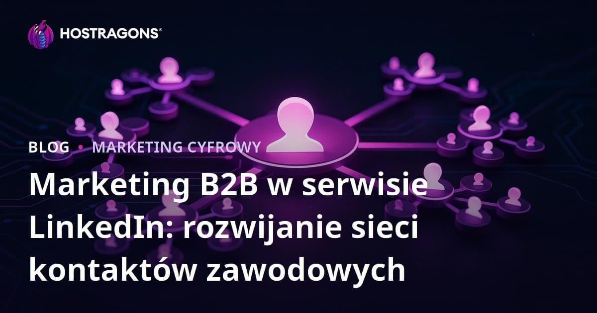 Marketing B2B w serwisie LinkedIn: rozwijanie sieci kontaktów zawodowych