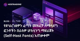 የድህረገፅዎን ፈጣን መክፈቻ ለማሳደግ ፎንቶችን በራስዎ ሆስቲንግ ማደራጀት (Self-Host Fonts) አጠቃቀም