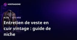 Guide complet pour créer un site niche sur l’entretien et la restauration des vestes en cuir vintage