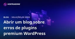 Abrindo um Blog Técnico sobre Erros e Soluções de Plugins Premium do WordPress