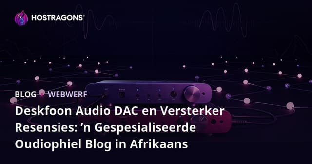 Deskfoon Audio DAC en Versterker Resensies: ’n Gespesialiseerde Oudiophiel Blog in Afrikaans