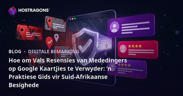 Hoe om Vals Resensies van Mededingers op Google Kaartjies te Verwyder: ’n Praktiese Gids vir Suid-Afrikaanse Besighede