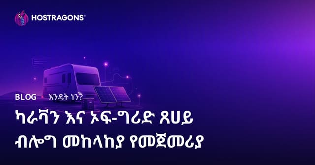 ለካራቫን ኑሮ እና ከኃይል አውታር ውጭ ለሚሠሩ የፀሐይ ኃይል ሥርዓቶች ልዩ ብሎግ የመክፈቻ መመሪያ