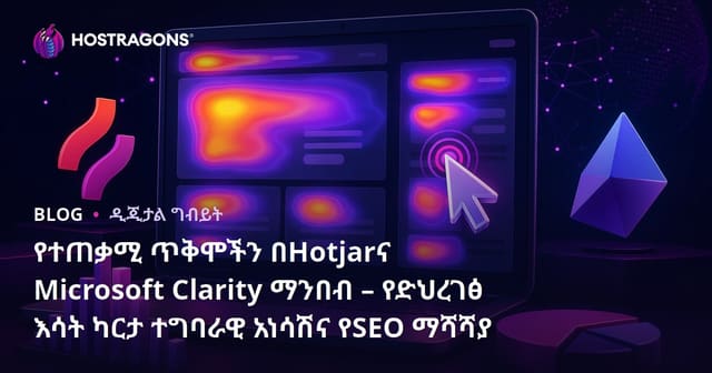 የተጠቃሚ ጥቅሞችን በHotjarና Microsoft Clarity ማንበብ – የድህረገፅ እሳት ካርታ ተግባራዊ አነሳሽና የSEO ማሻሻያ