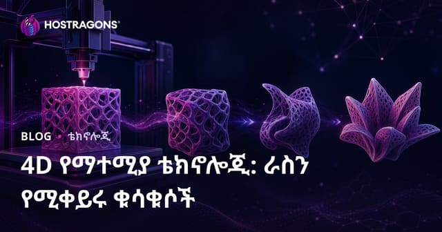 4D የማተሚያ ቴክኖሎጂ: ራስን የሚቀይሩ ቁሳቁሶች