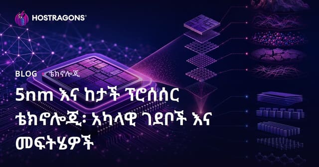 5nm እና ከዚያ በታች ፕሮሴሰር ቴክኖሎጅ: ፍልስላሽ ውስጥ አደጋዎችና መፍትሄዎቻቸው