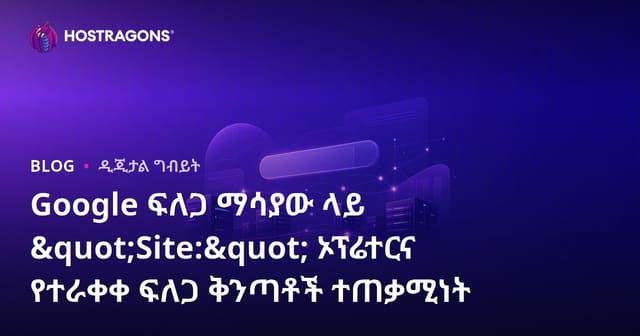 Google ፍለጋ ማሳያው ላይ "Site:" ኦፕሬተርና የተራቀቀ ፍለጋ ቅንጣቶች ተጠቃሚነት