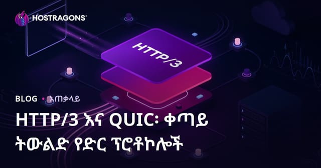 HTTP/3 እና QUIC: የዘመናዊ ዌብ ፕሮቶኮሎች ለአስተማማኝነትና ለፋይዳ