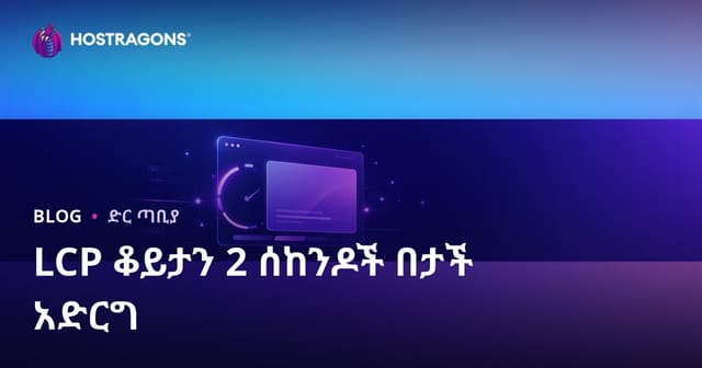የLCP (Largest Contentful Paint) ጊዜን ከ2 ሰከንድ በታች ለማድረግ ትክክለኛ መንገዶች