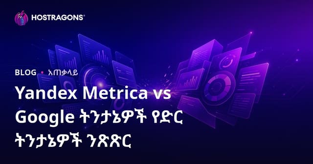 Yandex Metrica እና Google Analytics የድር ኣናሊዲክ መሳሪያዎች ግንዛቤና እንዴት የሚፈልጉትን ትምህርት ይሰጣሉ?