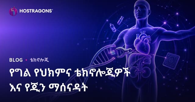 የግል የሕክምና ቴክኖሎጂዎችና ጄን ማስተካከያ – ህይወትን ከችግር ወደ የግል መፍትሄ