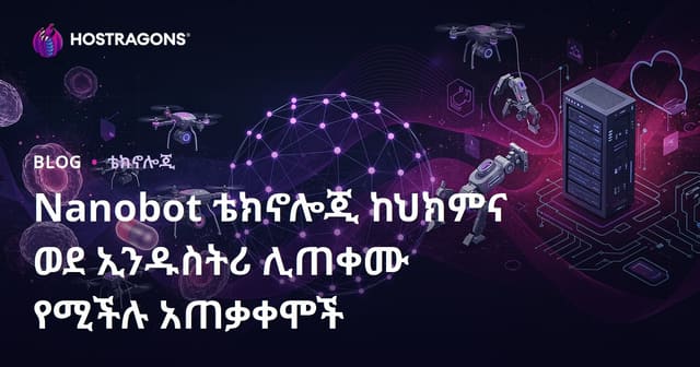 Nanobot ቴክኖሎጂ ከህክምና ወደ ኢንዱስትሪ ሊጠቀሙ የሚችሉ አጠቃቀሞች