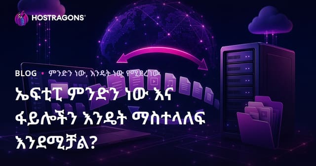 FTP ምንድነው? የፋይል ትራንስፈር ፕሮቶኮል ማስረዳሽና የፋይል እውነተኛ ትራንስፈር ፈጻሚ መንገዶች