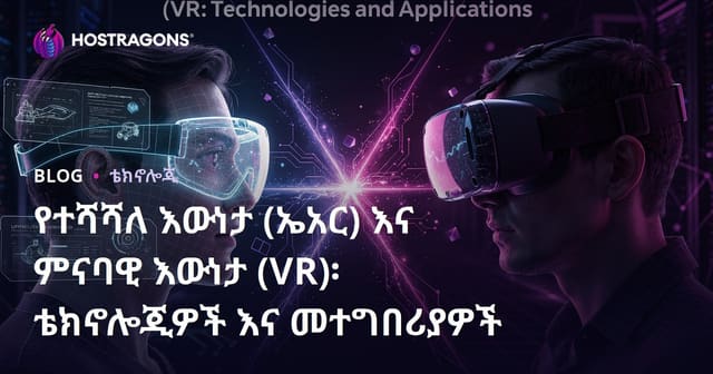 የተደራሽ እውነት (AR) ከሰናይ እውነት (VR): ቴክኖሎጂዎች እና ተግባራዊ ሥራዎች