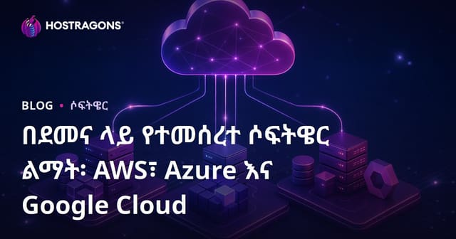 በደመና ላይ የተመሰረተ ሶፍትዌር ልማት፡ AWS፣ Azure እና Google Cloud