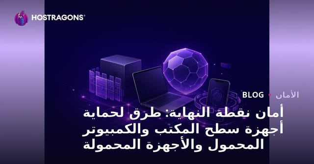 كيفية حماية نقاط النهاية: استراتيجيات للأجهزة المحمولة والمكتبية