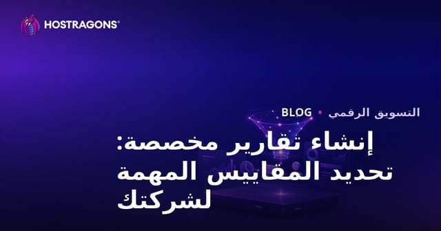 إنشاء تقارير مخصصة: تحديد المقاييس المهمة لشركتك