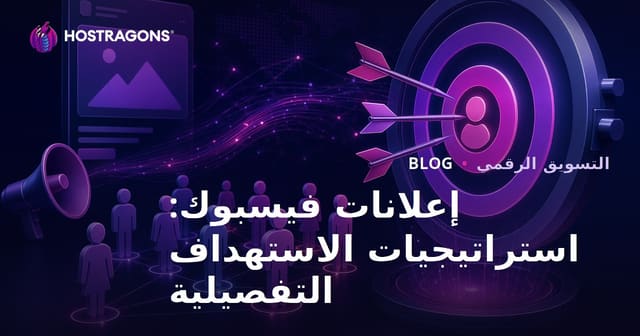 إعلانات فيسبوك: استراتيجيات الاستهداف التفصيلية