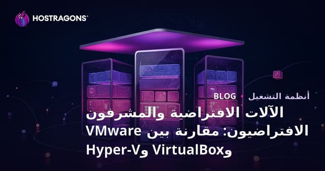 الآلات الافتراضية والمشرفون الافتراضيون: مقارنة بين VMware وVirtualBox وHyper-V