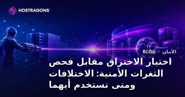 اختبار الاختراق مقابل فحص الثغرات الأمنية: الاختلافات ومتى تستخدم أيهما