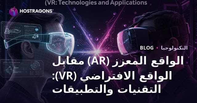 الواقع المعزز (AR) مقابل الواقع الافتراضي (VR): التقنيات والتطبيقات