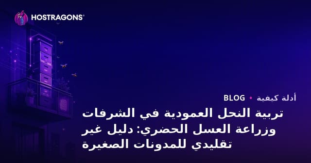 تربية النحل العمودية في الشرفات وزراعة العسل الحضري: دليل غير تقليدي للمدونات الصغيرة