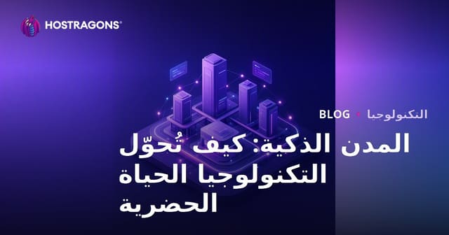 المدن الذكية: كيف تُحوّل التكنولوجيا الحياة الحضرية