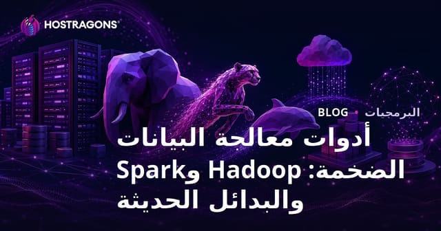 أدوات معالجة البيانات الضخمة: Hadoop وSpark وأحدث البدائل في عالم الأعمال