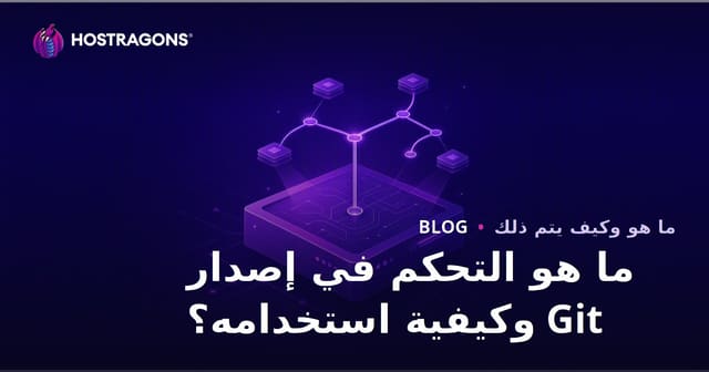 ما هو Git Version Control وكيف تستخدمه؟ دليل شامل لإدارة إصدارات الكود