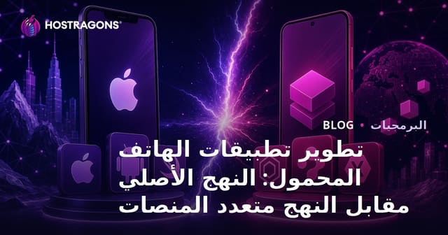 تطوير التطبيقات المحمولة: الفروقات بين التطبيقات الأصلية وعبر المنصات
