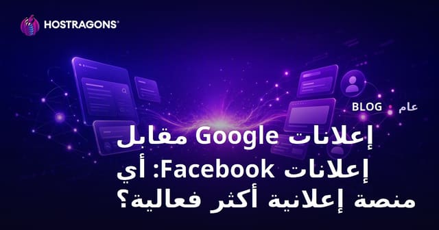 إعلانات Google مقابل إعلانات Facebook: أي منصة إعلانية أكثر فعالية؟