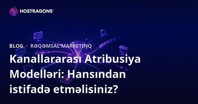 Kanallararası Atribusiya Modelləri: Hansından istifadə etməlisiniz?