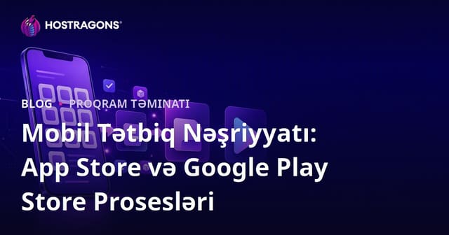 Mobil Tətbiq Yayınlama: App Store və Google Play Store Prosesləri
