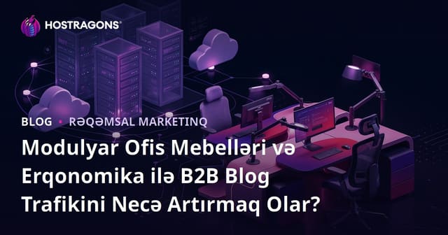 Modulyar Ofis Mebelləri və Erqonomika ilə B2B Blog Trafikini Necə Artırmaq Olar?