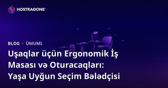 Uşaqlar üçün Ergonomik İş Masası və Oturacaqları: Yaşa Uyğun Seçim Bələdçisi