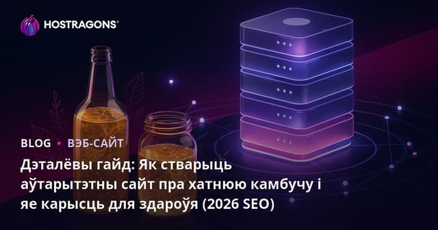 Дэталёвы гайд: Як стварыць аўтарытэтны сайт пра хатнюю камбучу і яе карысць для здароўя (2026 SEO)