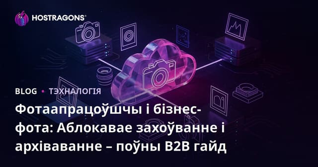 Фотаапрацоўшчы і бізнес-фота: Аблокавае захоўванне і архіваванне – поўны B2B гайд