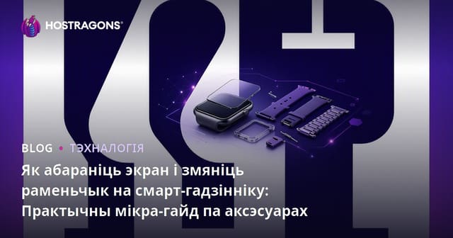 Як абараніць экран і змяніць раменьчык на смарт-гадзінніку: Практычны мікра-гайд па аксэсуарах