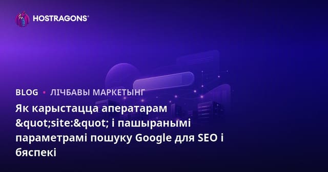 Як карыстацца аператарам "site:" і пашыранымі параметрамі пошуку Google для SEO і бяспекі