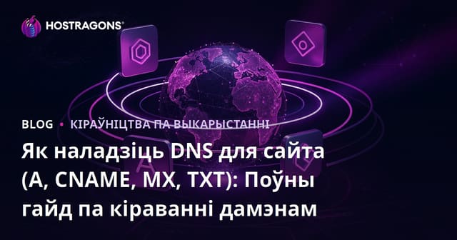 Як наладзіць DNS для сайта (A, CNAME, MX, TXT): Поўны гайд па кіраванні дамэнам
