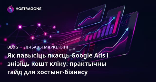 Як павысіць якасць Google Ads і знізіць кошт кліку: практычны гайд для хостынг-бізнесу