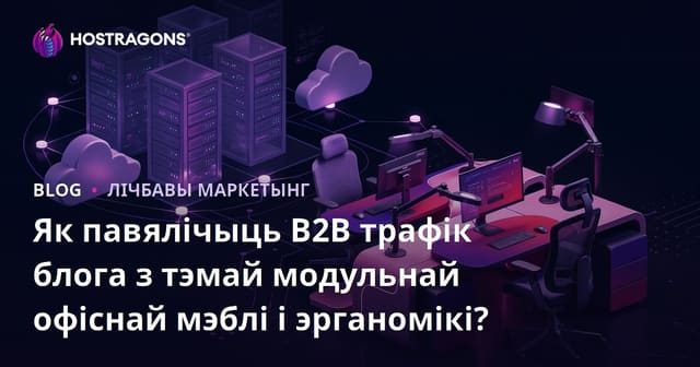 Як павялічыць B2B трафік блога з тэмай модульнай офіснай мэблі і эрганомікі?