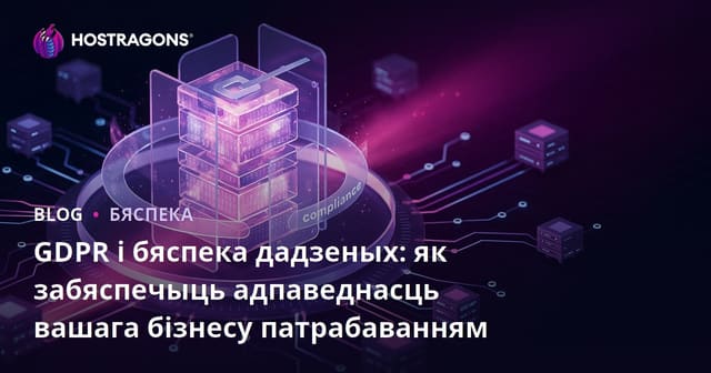 GDPR і бяспека дадзеных: як забяспечыць адпаведнасць вашага бізнесу патрабаванням