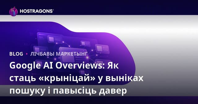 Google AI Overviews: Як стаць «крыніцай» у выніках пошуку і павысіць давер