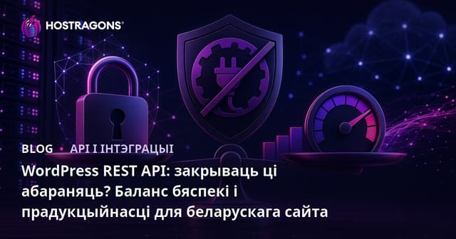 WordPress REST API: закрываць ці абараняць? Баланс бяспекі і прадукцыйнасці для беларускага сайта