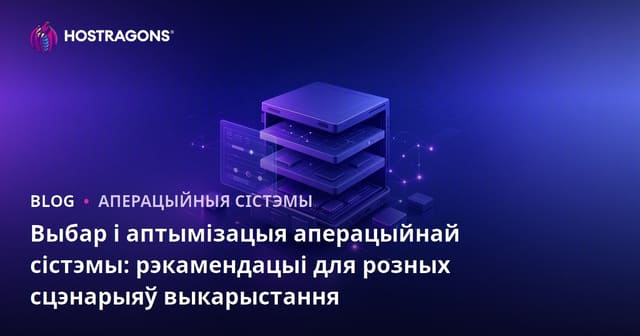 Выбар і аптымізацыя аперацыйнай сістэмы: рэкамендацыі для розных сцэнарыяў выкарыстання