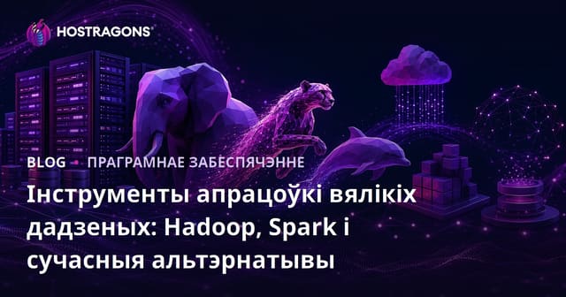 Інструменты апрацоўкі вялікіх дадзеных: Hadoop, Spark і сучасныя альтэрнатывы