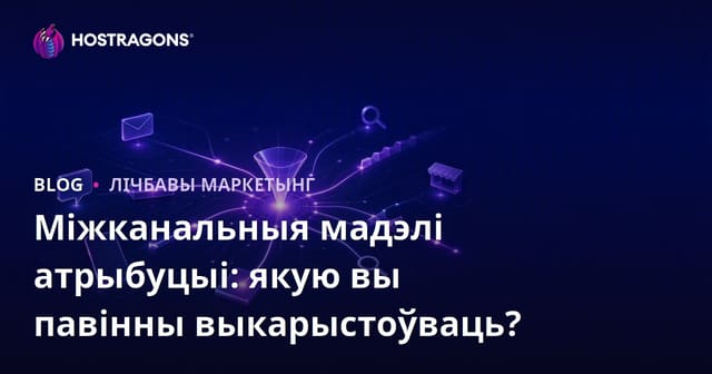 Міжканальныя мадэлі атрыбуцыі: якую вы павінны выкарыстоўваць?