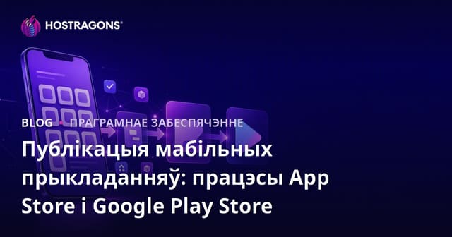 Публікацыя мабільных прыкладанняў: Працэсы App Store і Google Play Store